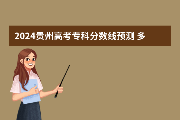 2024贵州高考专科分数线预测 多少分能上专科